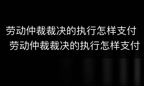 劳动仲裁裁决的执行怎样支付 劳动仲裁裁决的执行怎样支付费用