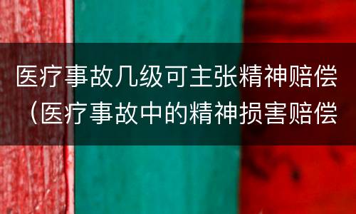 医疗事故几级可主张精神赔偿（医疗事故中的精神损害赔偿怎么算）