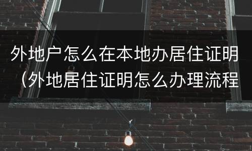 外地户怎么在本地办居住证明（外地居住证明怎么办理流程）