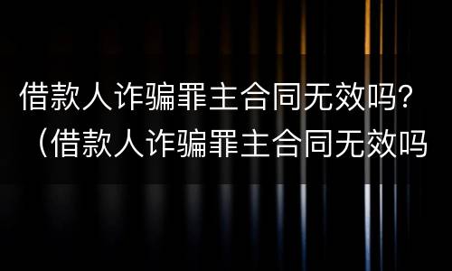 借款人诈骗罪主合同无效吗？（借款人诈骗罪主合同无效吗怎么办）