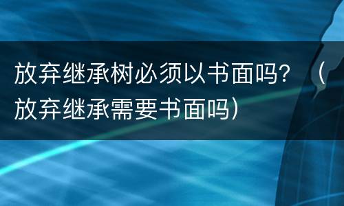 放弃继承树必须以书面吗？（放弃继承需要书面吗）