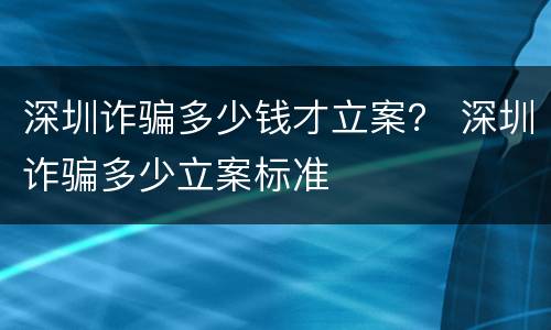 深圳诈骗多少钱才立案？ 深圳诈骗多少立案标准