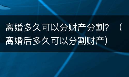 离婚多久可以分财产分割？（离婚后多久可以分割财产）