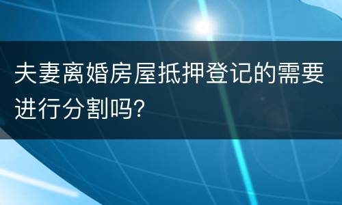 夫妻离婚房屋抵押登记的需要进行分割吗？