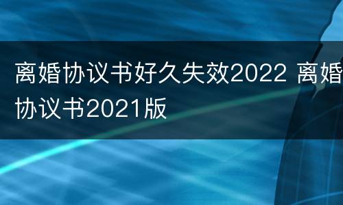 离婚协议书好久失效2022 离婚协议书2021版