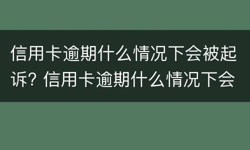 信用卡逾期什么情况下会被起诉? 信用卡逾期什么情况下会被起诉呢