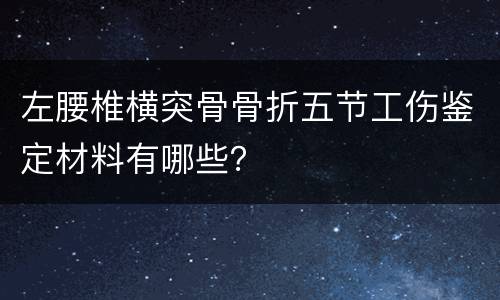 左腰椎横突骨骨折五节工伤鉴定材料有哪些？