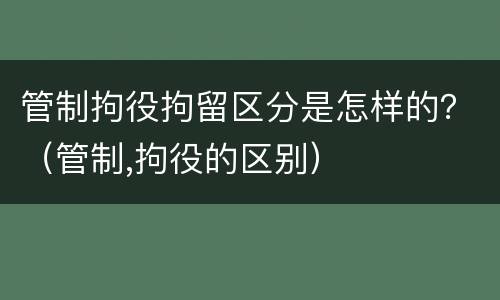 管制拘役拘留区分是怎样的？（管制,拘役的区别）