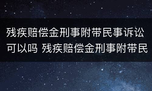 残疾赔偿金刑事附带民事诉讼可以吗 残疾赔偿金刑事附带民事诉讼可以吗知乎