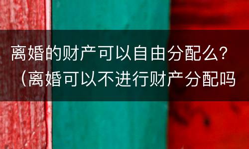 离婚的财产可以自由分配么？（离婚可以不进行财产分配吗）