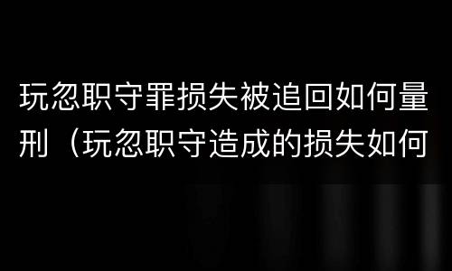 玩忽职守罪损失被追回如何量刑（玩忽职守造成的损失如何赔偿）