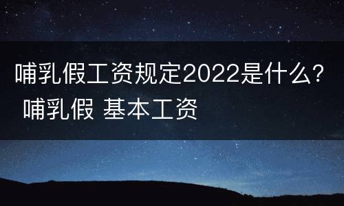 哺乳假工资规定2022是什么？ 哺乳假 基本工资