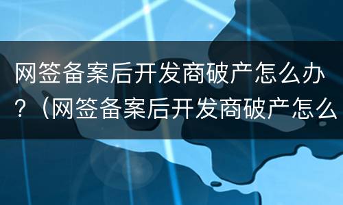 网签备案后开发商破产怎么办?（网签备案后开发商破产怎么办呢）