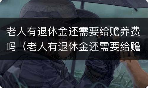 老人有退休金还需要给赡养费吗（老人有退休金还需要给赡养费吗）