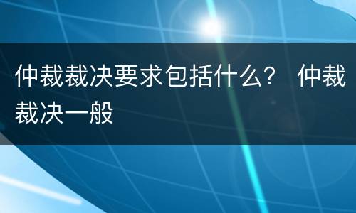 仲裁裁决要求包括什么？ 仲裁裁决一般