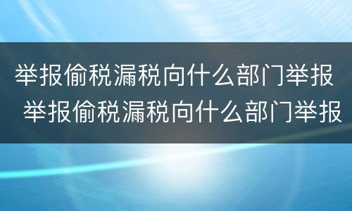 举报偷税漏税向什么部门举报 举报偷税漏税向什么部门举报呢