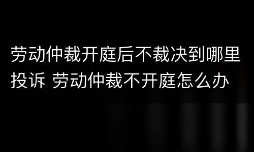 劳动仲裁开庭后不裁决到哪里投诉 劳动仲裁不开庭怎么办