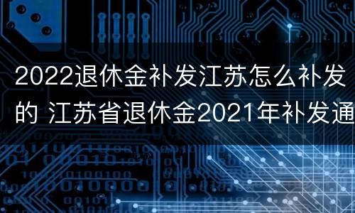 2022退休金补发江苏怎么补发的 江苏省退休金2021年补发通知