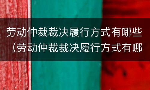 劳动仲裁裁决履行方式有哪些（劳动仲裁裁决履行方式有哪些规定）