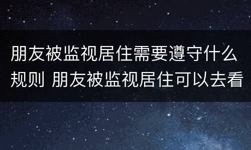 朋友被监视居住需要遵守什么规则 朋友被监视居住可以去看望吗