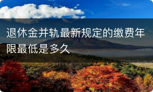 退休金并轨最新规定的缴费年限最低是多久