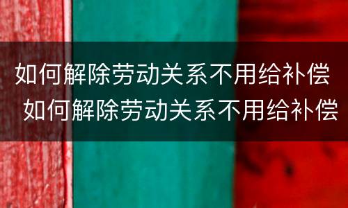 如何解除劳动关系不用给补偿 如何解除劳动关系不用给补偿金