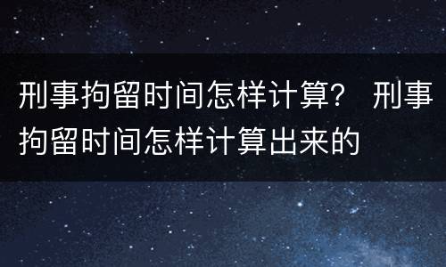 刑事拘留时间怎样计算？ 刑事拘留时间怎样计算出来的