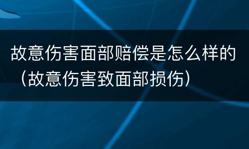 故意伤害面部赔偿是怎么样的（故意伤害致面部损伤）