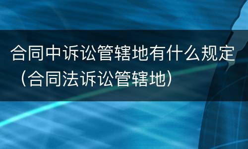 合同中诉讼管辖地有什么规定（合同法诉讼管辖地）