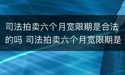 司法拍卖六个月宽限期是合法的吗 司法拍卖六个月宽限期是合法的吗为什么