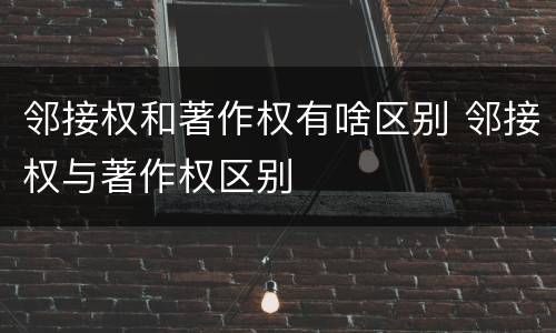 邻接权和著作权有啥区别 邻接权与著作权区别