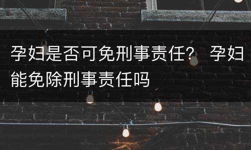 孕妇是否可免刑事责任？ 孕妇能免除刑事责任吗