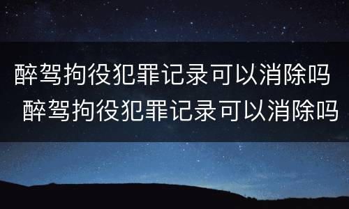 醉驾拘役犯罪记录可以消除吗 醉驾拘役犯罪记录可以消除吗