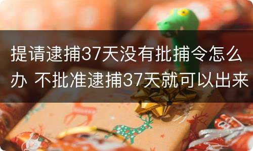 提请逮捕37天没有批捕令怎么办 不批准逮捕37天就可以出来吗