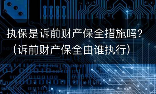 执保是诉前财产保全措施吗？（诉前财产保全由谁执行）