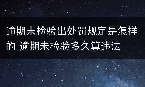 逾期未检验出处罚规定是怎样的 逾期未检验多久算违法