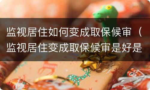 监视居住如何变成取保候审（监视居住变成取保候审是好是坏）