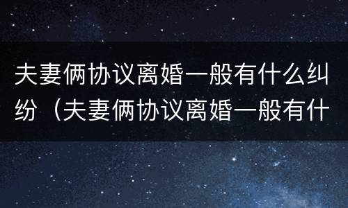 夫妻俩协议离婚一般有什么纠纷（夫妻俩协议离婚一般有什么纠纷呢）