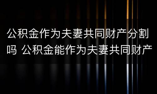 公积金作为夫妻共同财产分割吗 公积金能作为夫妻共同财产分割吗