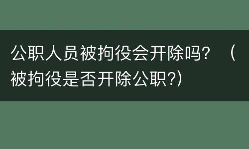 公职人员被拘役会开除吗？（被拘役是否开除公职?）