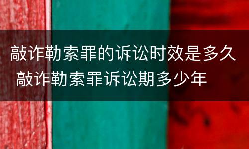 敲诈勒索罪的诉讼时效是多久 敲诈勒索罪诉讼期多少年