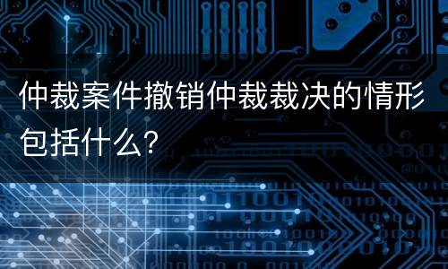 仲裁案件撤销仲裁裁决的情形包括什么？