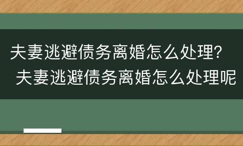 夫妻逃避债务离婚怎么处理？ 夫妻逃避债务离婚怎么处理呢