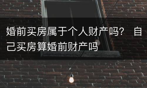 婚前买房属于个人财产吗？ 自己买房算婚前财产吗