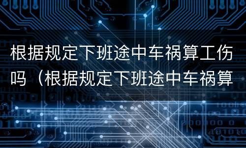 根据规定下班途中车祸算工伤吗（根据规定下班途中车祸算工伤吗怎么赔偿）