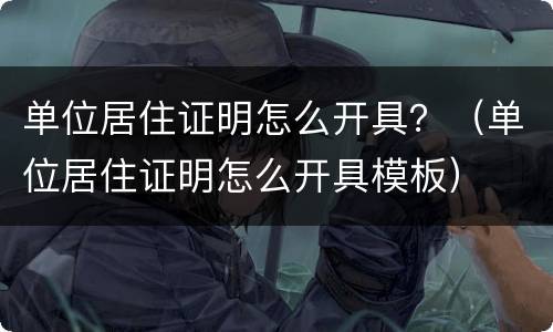 单位居住证明怎么开具？（单位居住证明怎么开具模板）