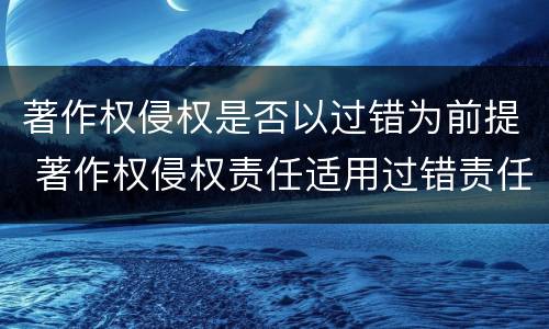 著作权侵权是否以过错为前提 著作权侵权责任适用过错责任吗