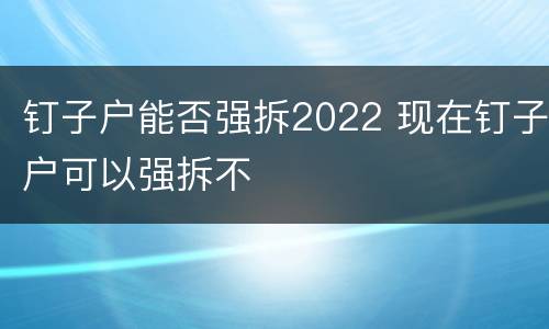 钉子户能否强拆2022 现在钉子户可以强拆不