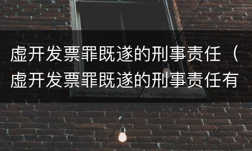 虚开发票罪既遂的刑事责任（虚开发票罪既遂的刑事责任有哪些）