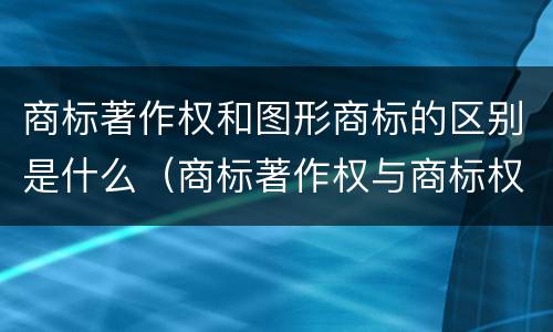 商标著作权和图形商标的区别是什么（商标著作权与商标权冲突）